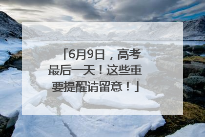 6月9日，高考最后一天！这些重要提醒请留意！